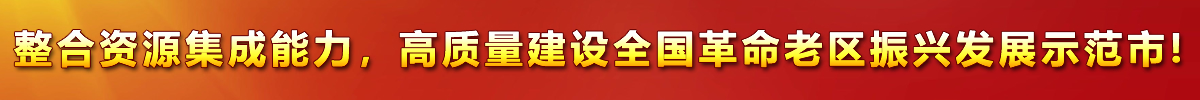 整合資源集成能力，高質(zhì)量建設(shè)全國(guó)革命老區(qū)振興發(fā)展示范市!